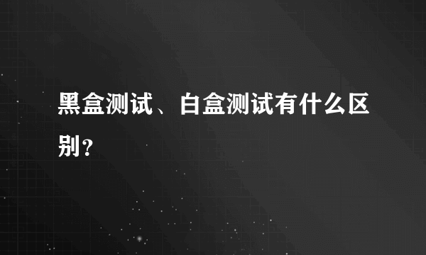 黑盒测试、白盒测试有什么区别？