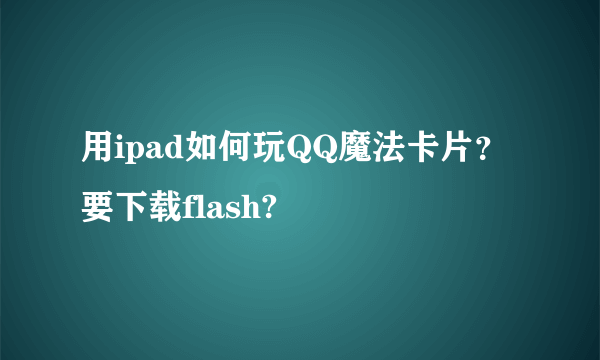 用ipad如何玩QQ魔法卡片？要下载flash?