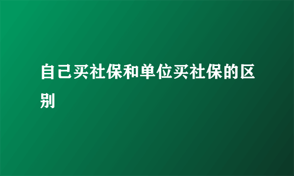 自己买社保和单位买社保的区别