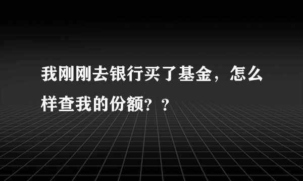 我刚刚去银行买了基金，怎么样查我的份额？？