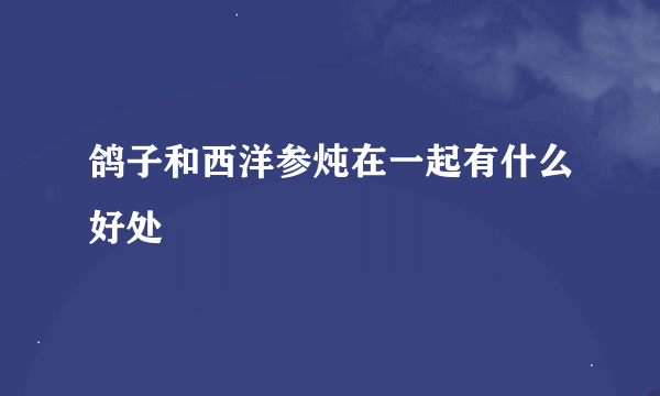 鸽子和西洋参炖在一起有什么好处