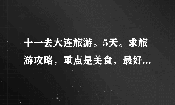 十一去大连旅游。5天。求旅游攻略，重点是美食，最好一天三顿饭都带上，吃喝玩乐价格都带上。