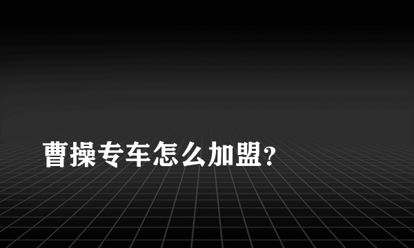 
曹操专车怎么加盟？

