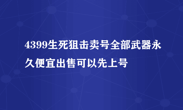 4399生死狙击卖号全部武器永久便宜出售可以先上号