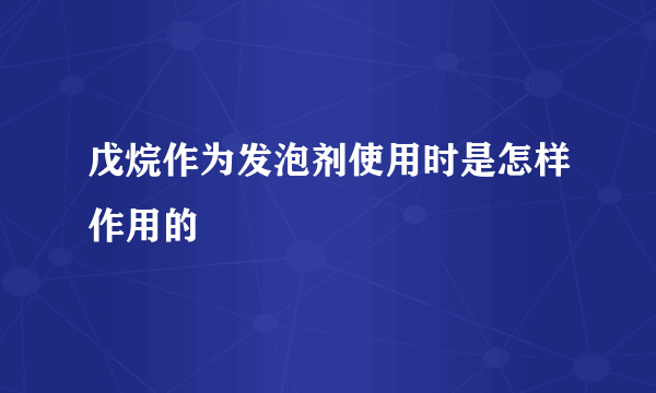 戊烷作为发泡剂使用时是怎样作用的