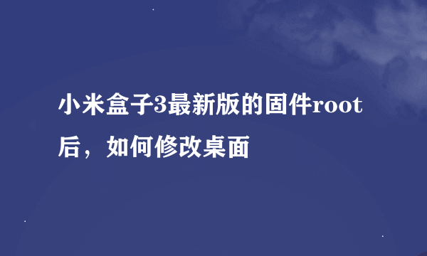 小米盒子3最新版的固件root后，如何修改桌面