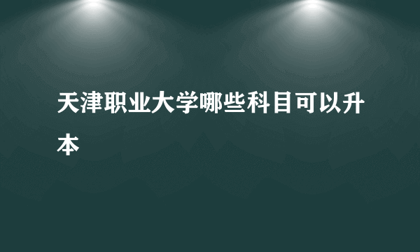 天津职业大学哪些科目可以升本