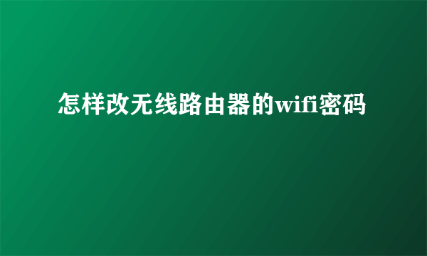 怎样改无线路由器的wifi密码