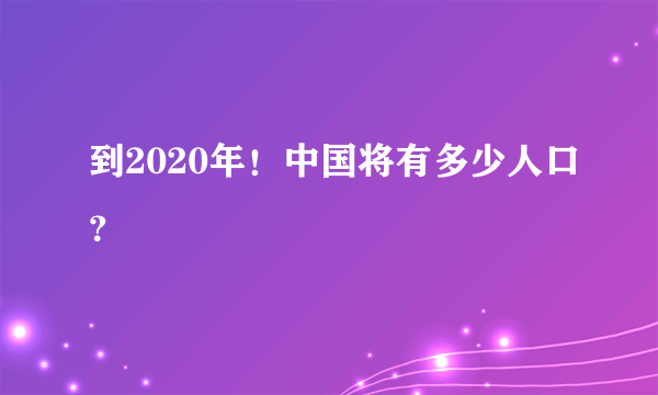 到2020年！中国将有多少人口？