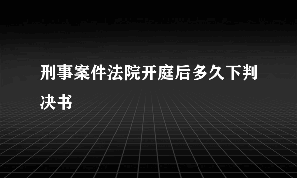 刑事案件法院开庭后多久下判决书