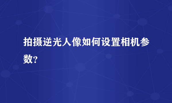 拍摄逆光人像如何设置相机参数？