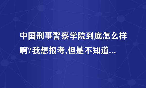 中国刑事警察学院到底怎么样啊?我想报考,但是不知道这所学校有什么优势,以后出来的前途怎么样?