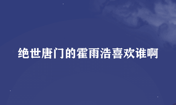 绝世唐门的霍雨浩喜欢谁啊