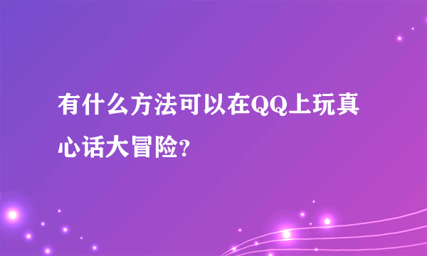 有什么方法可以在QQ上玩真心话大冒险？