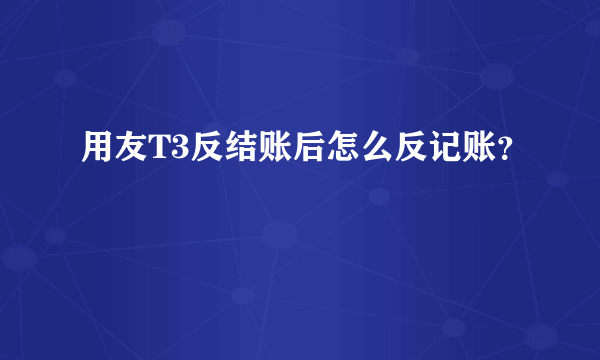 用友T3反结账后怎么反记账？