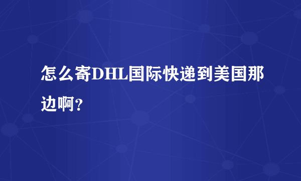 怎么寄DHL国际快递到美国那边啊？