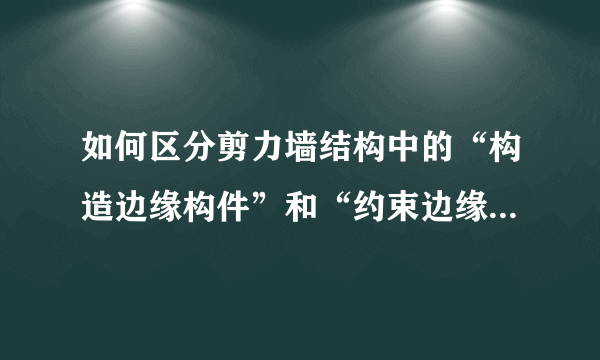 如何区分剪力墙结构中的“构造边缘构件”和“约束边缘构件”，个有什么作用？