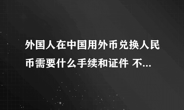 外国人在中国用外币兑换人民币需要什么手续和证件 不是中国身份证也能用吗