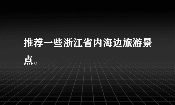 推荐一些浙江省内海边旅游景点。