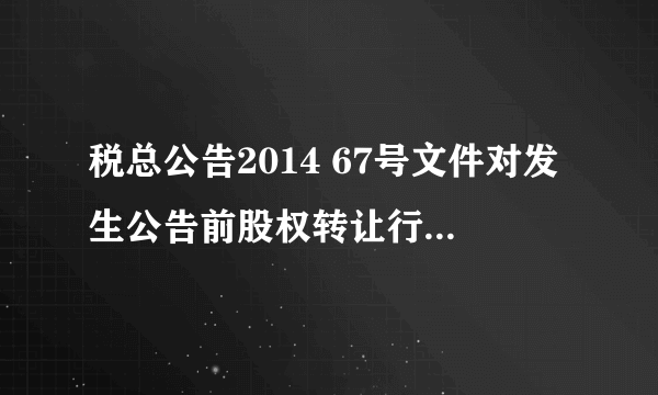 税总公告2014 67号文件对发生公告前股权转让行为是否有效