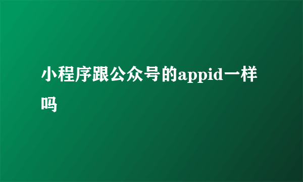 小程序跟公众号的appid一样吗