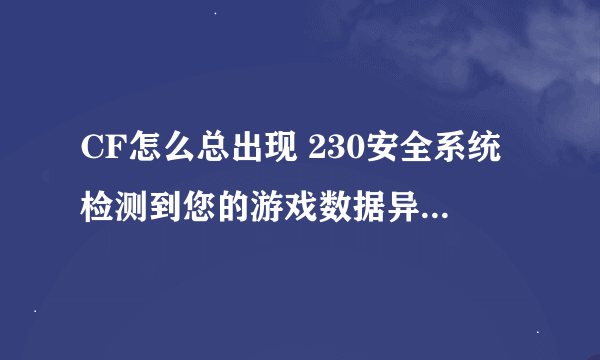 CF怎么总出现 230安全系统检测到您的游戏数据异常 及将关闭客户端