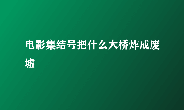 电影集结号把什么大桥炸成废墟