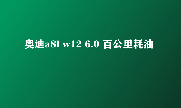 奥迪a8l w12 6.0 百公里耗油