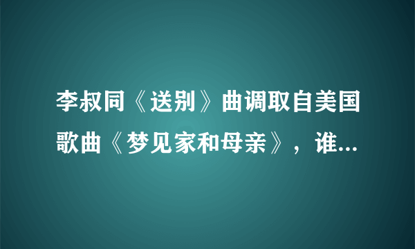 李叔同《送别》曲调取自美国歌曲《梦见家和母亲》，谁有这首歌的音频或者原本歌词啊，谢谢