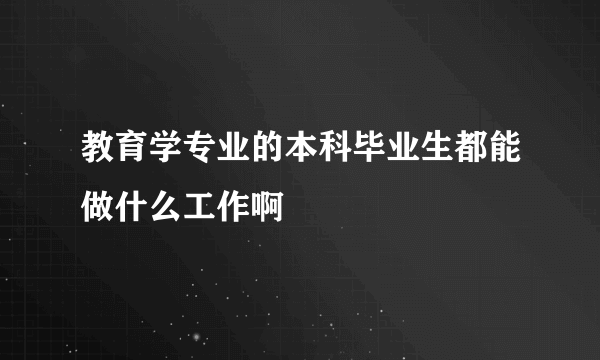 教育学专业的本科毕业生都能做什么工作啊