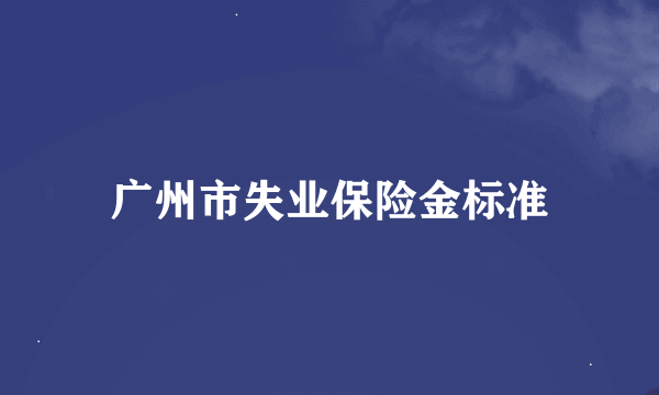 广州市失业保险金标准