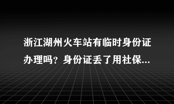 浙江湖州火车站有临时身份证办理吗？身份证丢了用社保卡能买火车票吗