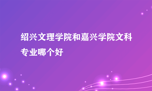 绍兴文理学院和嘉兴学院文科专业哪个好