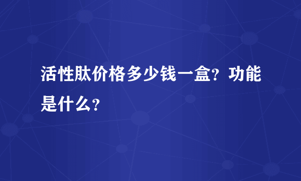 活性肽价格多少钱一盒？功能是什么？