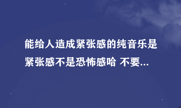 能给人造成紧张感的纯音乐是紧张感不是恐怖感哈 不要有人唱歌的 要纯音乐 请推荐一下 要做背景音乐用