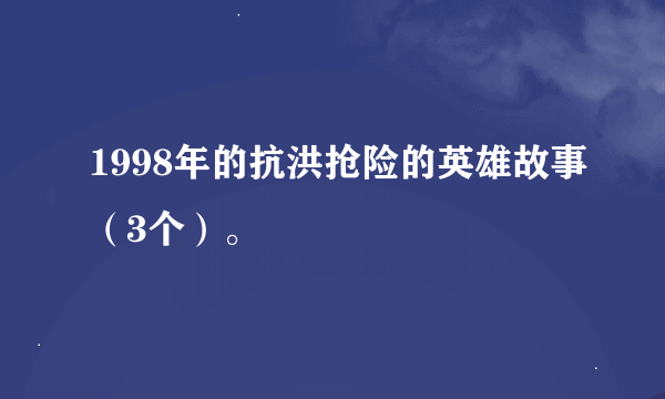 1998年的抗洪抢险的英雄故事（3个）。