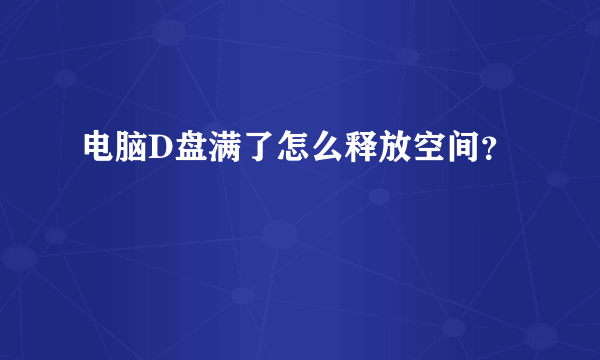 电脑D盘满了怎么释放空间？