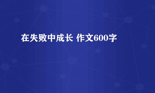 在失败中成长 作文600字