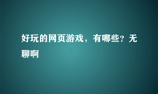 好玩的网页游戏，有哪些？无聊啊