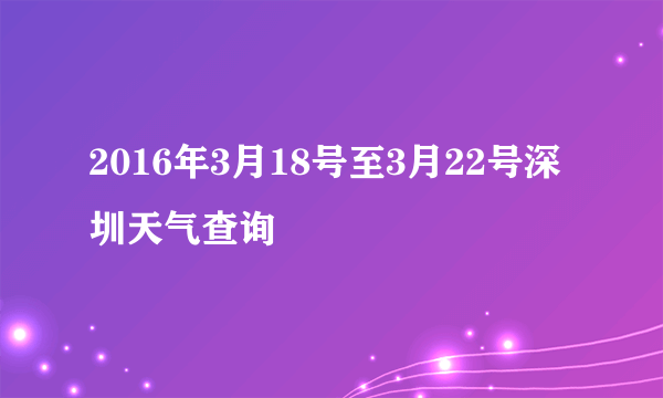 2016年3月18号至3月22号深圳天气查询