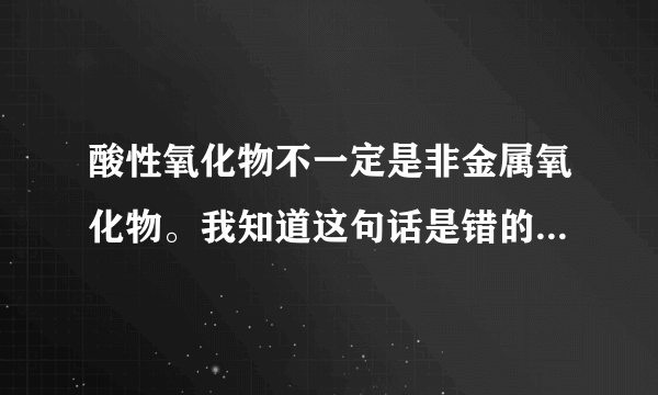 酸性氧化物不一定是非金属氧化物。我知道这句话是错的,但是怎么证明，为什么举出一个例子就可以说明它...