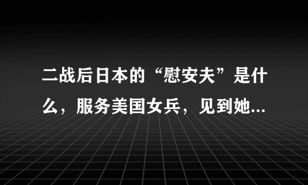 二战后日本的“慰安夫”是什么，服务美国女兵，见到她们就害怕