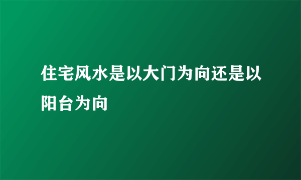 住宅风水是以大门为向还是以阳台为向