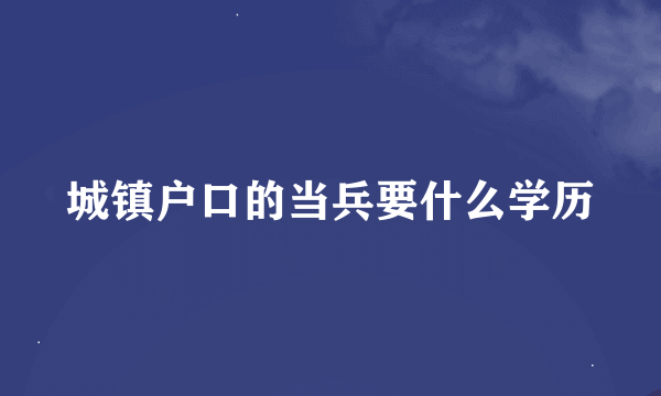 城镇户口的当兵要什么学历