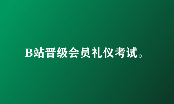 B站晋级会员礼仪考试。