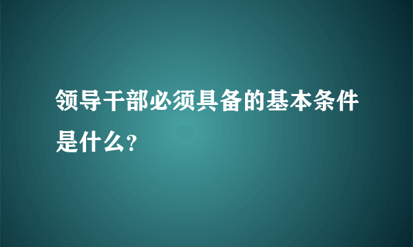 领导干部必须具备的基本条件是什么？