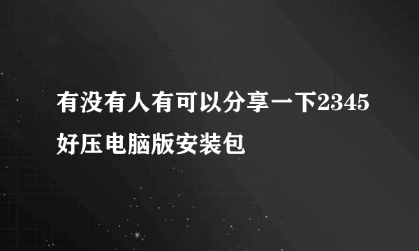 有没有人有可以分享一下2345好压电脑版安装包