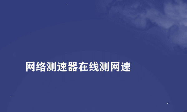 
网络测速器在线测网速

