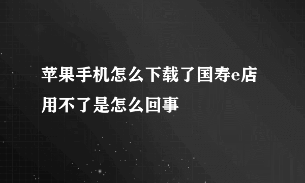 苹果手机怎么下载了国寿e店用不了是怎么回事