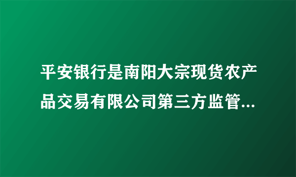 平安银行是南阳大宗现货农产品交易有限公司第三方监管银行吗？